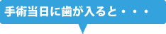 手術当日に歯が入ると・・・