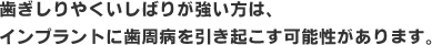 歯ぎしりやくいしばりが強い方は、インプラントに歯周病を引き起こす可能性があります。