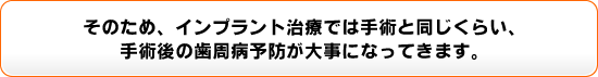 そのため、インプラント治療では手術と同じくらい、手術後の屍臭病予防が大事になってきます。